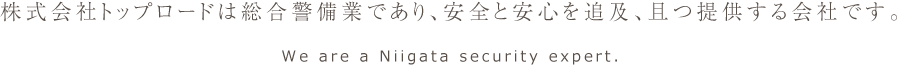 株式会社トップロードは総合警備業であり、安全と安心を追及、且つ提供する会社です。